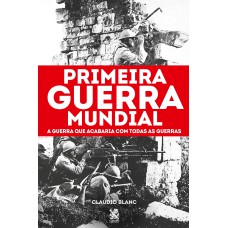 Primeira Guerra Mundial: A Guerra que Acabaria com Todas as Guerras