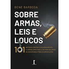Sobre armas, leis e loucos: 101 artigos contra o desarmamento, o jornalismo fake e outros delírios da segurança pública brasileira