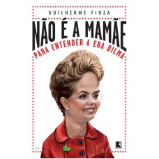 Não é a mamãe: Para entender a Era Dilma
