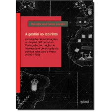 Gestao No Labirinto, A: Circulacao De Informacoes No Imperio Ultramarino Portugues