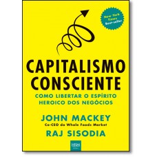 Capitalismo Consciente : Como Libertar O Espirito Heroico Dos Negocios