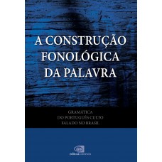 Gramática do português culto falado no Brasil - vol. VII - a construção fonológica da palavra