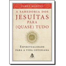Sabedoria Dos Jesuitas Para (Quase) Tudo: Espiritualidade Para A Vida Cotidiana, A