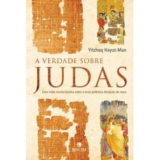 A verdade sobre Judas: Uma visão revolucionária sobre o mais polêmico discípulo de Jesus