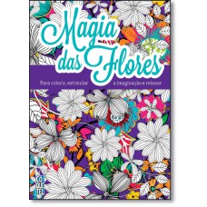 Magia Das Flores - Para Colorir, Estimular A Imaginacao E Relaxar