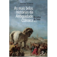 As mais belas histórias da Antiguidade Clássica: Os mitos de Troia (Vol. 2)