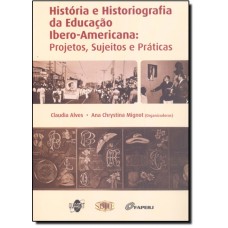 História e Historiografia da Educação Ibero-Americana : Projetos Sujeitos e Práticas