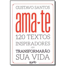 Ama - Te: 120 Textos Inspiradores Que Transformarão Sua Vida